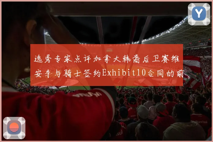 选秀专家点评加拿大韩裔后卫赛维安李与骑士签约Exhibit10合同的前景分析