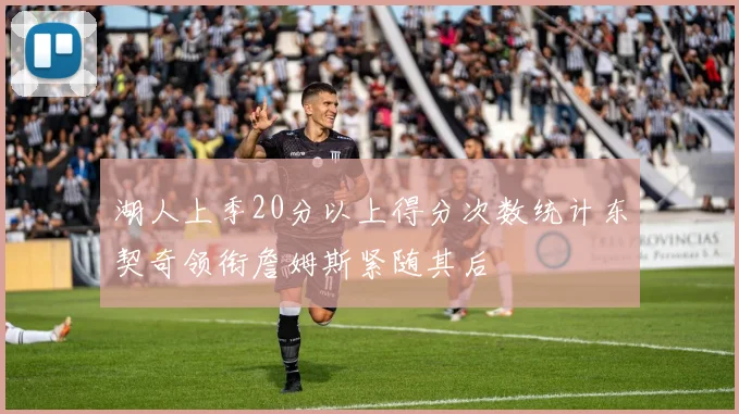 湖人上季20分以上得分次数统计东契奇领衔詹姆斯紧随其后