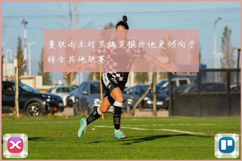 曼联尚未对罗梅罗报价他更倾向于转会其他联赛