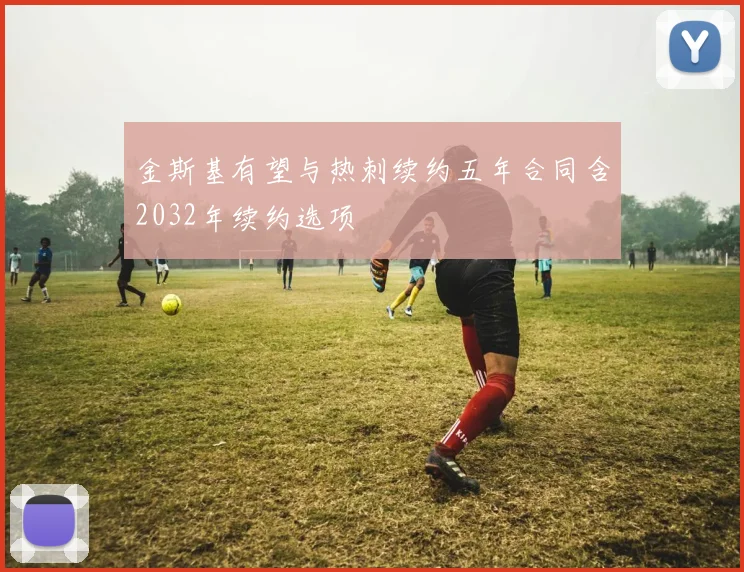 金斯基有望与热刺续约五年合同含2032年续约选项