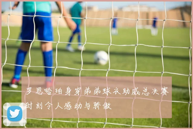 罗恩哈珀身穿弟弟球衣助威总决赛时刻令人感动与骄傲