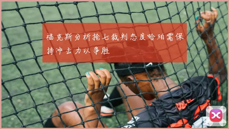 福克斯分析抢七裁判态度哈珀需保持冲击力以争胜