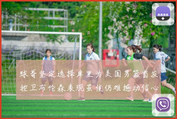 球哥坚定选择库里为美国男篮首发控卫布伦森表现虽佳仍难撼动信心