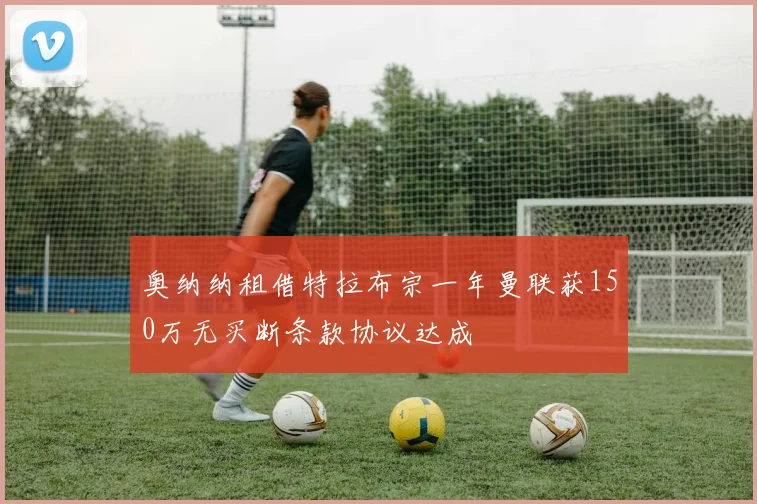 奥纳纳租借特拉布宗一年曼联获150万无买断条款协议达成
