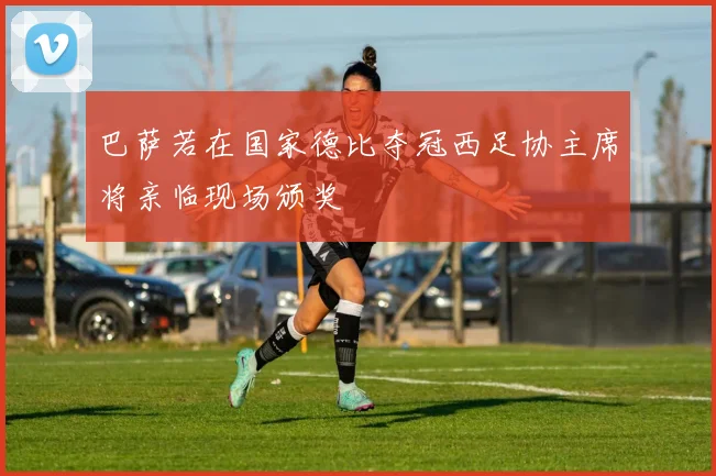 巴萨若在国家德比夺冠西足协主席将亲临现场颁奖