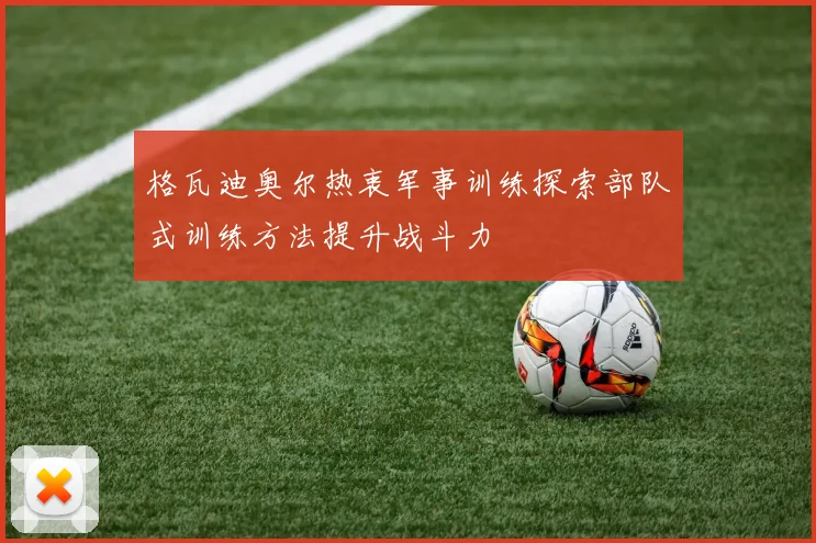 格瓦迪奥尔热衷军事训练探索部队式训练方法提升战斗力