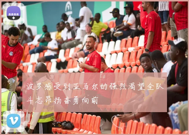 波罗感受到亚马尔的强烈渴望全队斗志昂扬奋勇向前