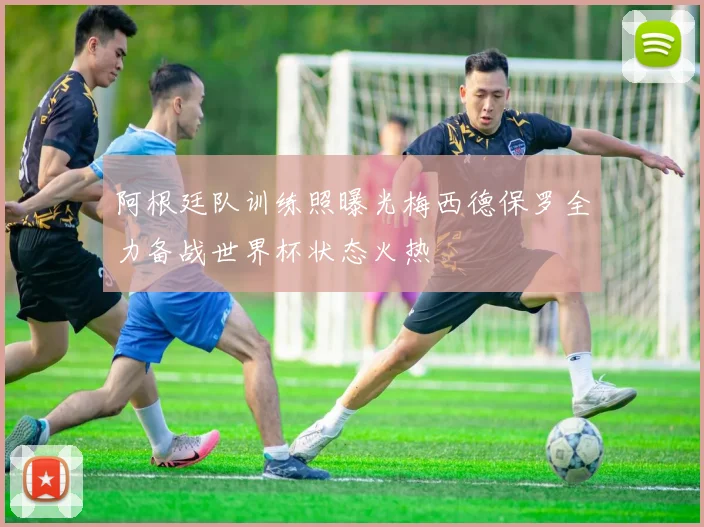 阿根廷队训练照曝光梅西德保罗全力备战世界杯状态火热