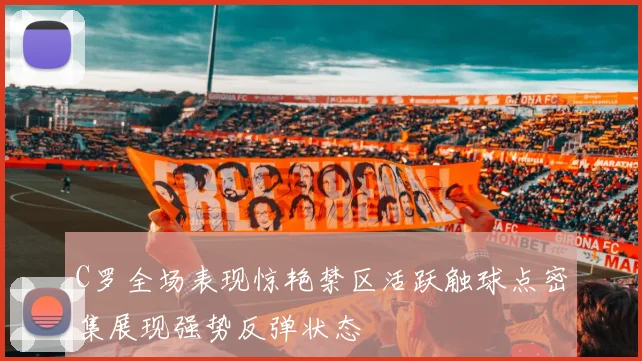 C罗全场表现惊艳禁区活跃触球点密集展现强势反弹状态