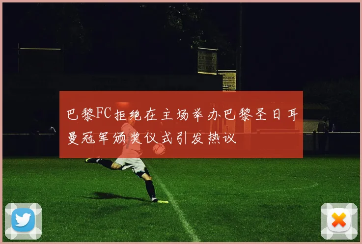 巴黎FC拒绝在主场举办巴黎圣日耳曼冠军颁奖仪式引发热议