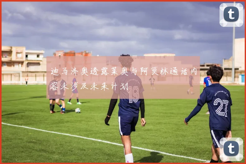 迪马济奥透露莱奥与阿莫林通话内容未涉及未来计划