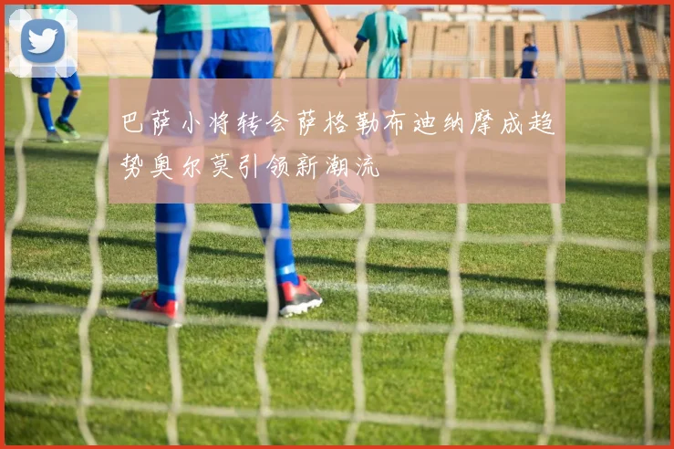 巴萨小将转会萨格勒布迪纳摩成趋势奥尔莫引领新潮流