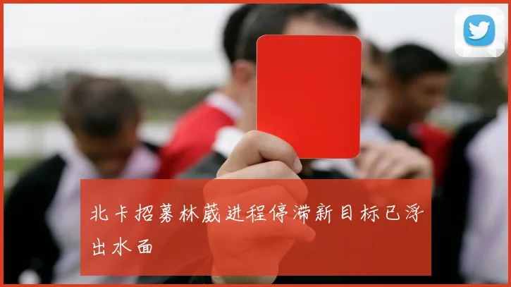 北卡招募林葳进程停滞新目标已浮出水面