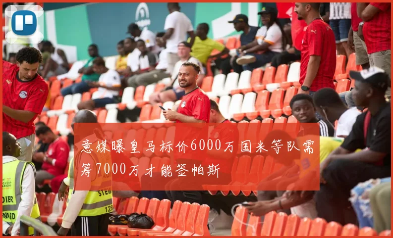 意媒曝皇马标价6000万国米等队需筹7000万才能签帕斯