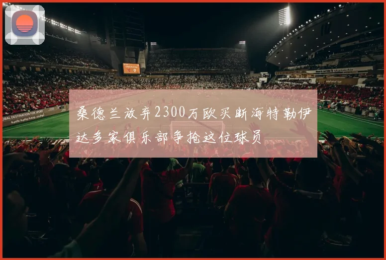 桑德兰放弃2300万欧买断海特勒伊达多家俱乐部争抢这位球员