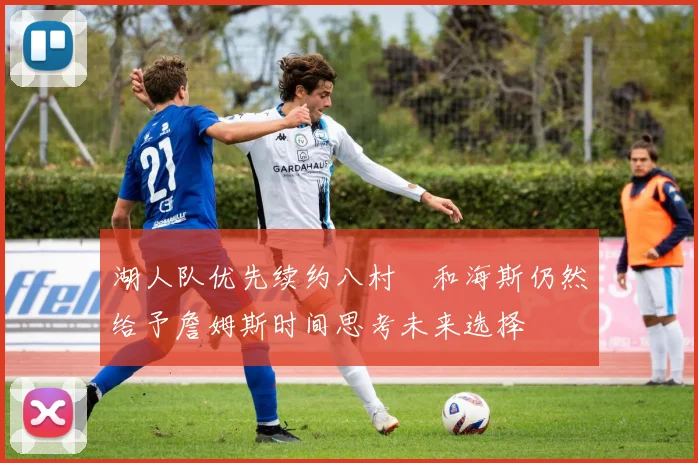 湖人队优先续约八村塁和海斯仍然给予詹姆斯时间思考未来选择