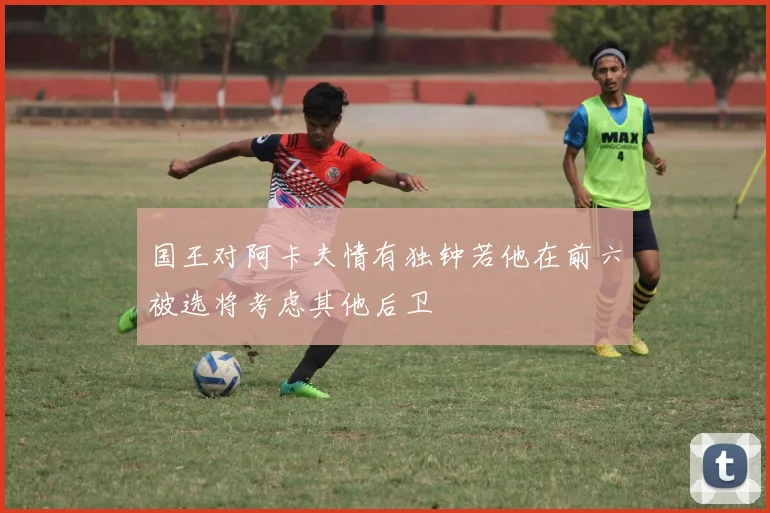 国王对阿卡夫情有独钟若他在前六被选将考虑其他后卫