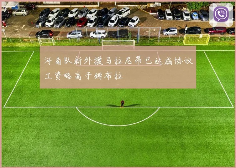 河南队新外援马拉尼昂已达成协议工资略高于姆布拉