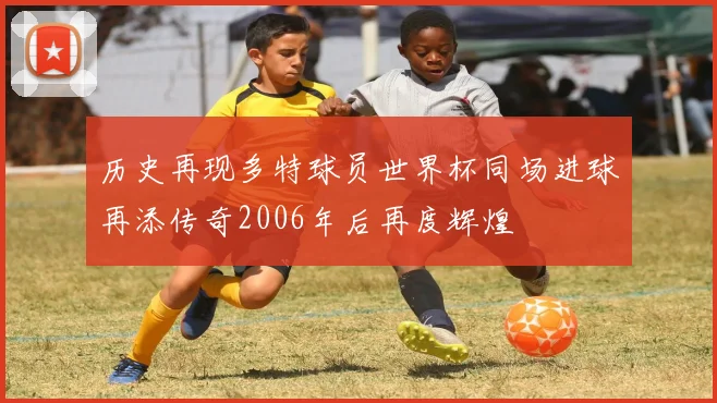 历史再现多特球员世界杯同场进球再添传奇2006年后再度辉煌